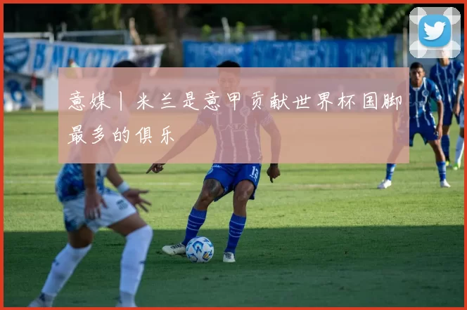 意媒丨米兰是意甲贡献世界杯国脚最多的俱乐