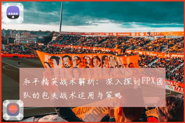 和平精英战术解析:深入探讨FPX团队的包夹战术运用与策略