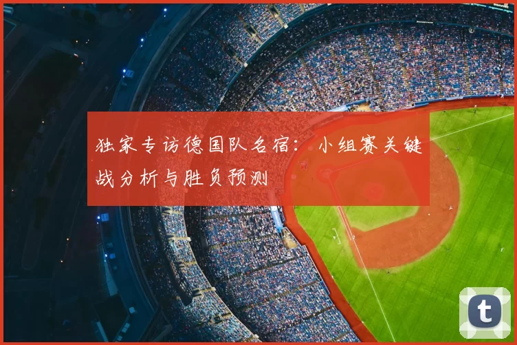 独家专访德国队名宿：小组赛关键战分析与胜负预测