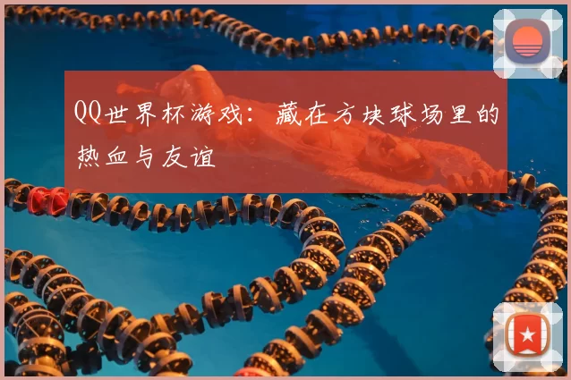 QQ世界杯游戏：藏在方块球场里的热血与友谊