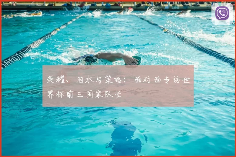 荣耀、泪水与策略:面对面专访世界杯前三国家队长