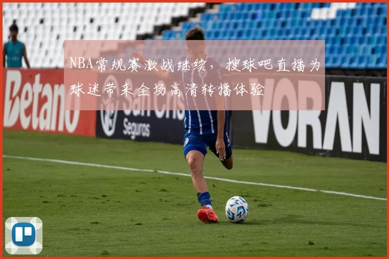 NBA常规赛激战继续,搜球吧直播为球迷带来全场高清转播体验