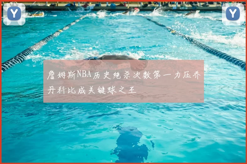 詹姆斯NBA历史绝杀次数第一力压乔丹科比成关键球之王