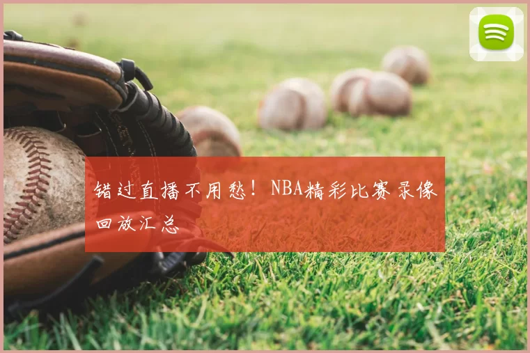 错过直播不用愁！NBA精彩比赛录像回放汇总