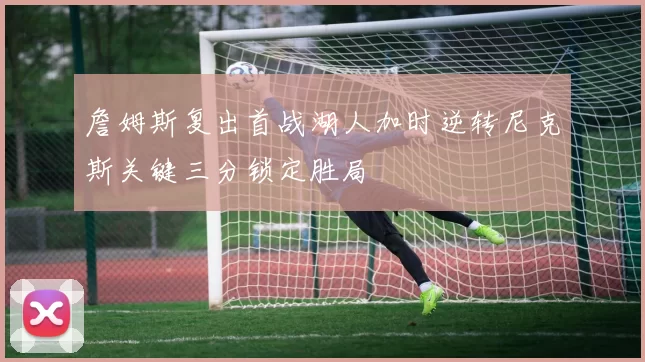 詹姆斯复出首战湖人加时逆转尼克斯关键三分锁定胜局