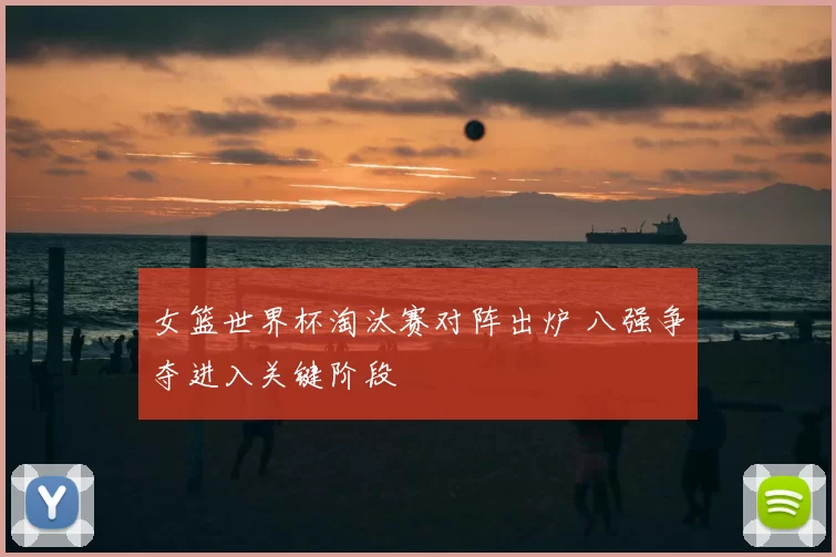 女篮世界杯淘汰赛对阵出炉 八强争夺进入关键阶段