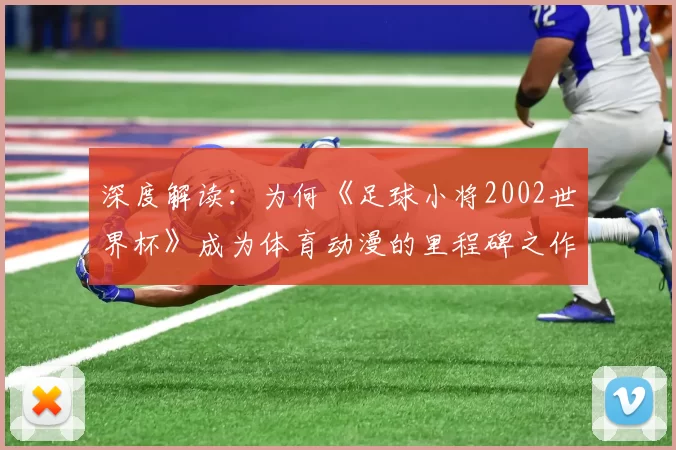 深度解读：为何《足球小将2002世界杯》成为体育动漫的里程碑之作