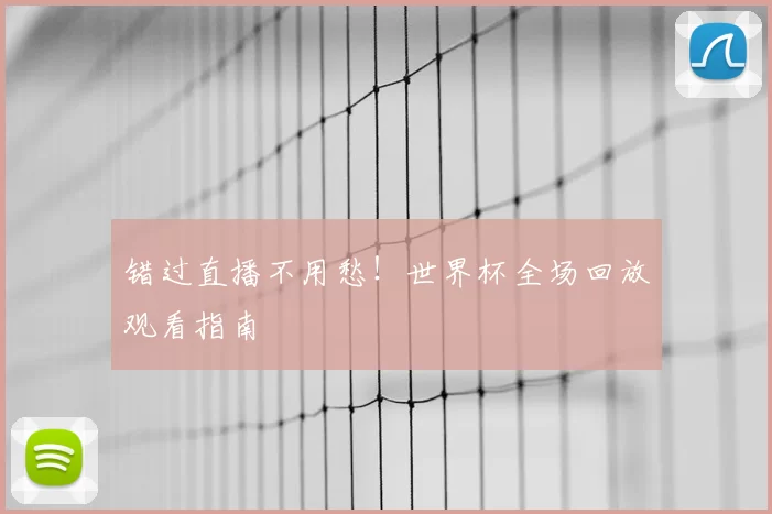 错过直播不用愁!世界杯全场回放观看指南