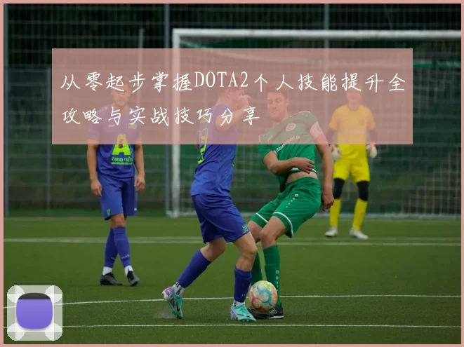 从零起步掌握DOTA2个人技能提升全攻略与实战技巧分享