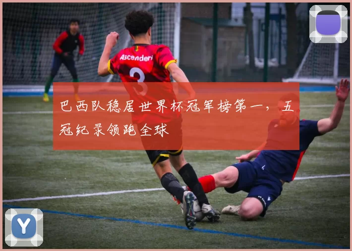 巴西队稳居世界杯冠军榜第一,五冠纪录领跑全球