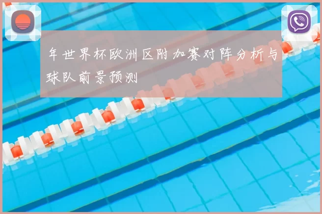 年世界杯欧洲区附加赛对阵分析与球队前景预测