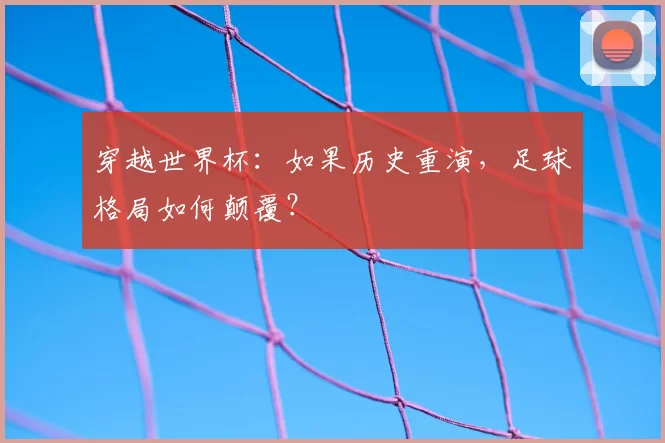 穿越世界杯：如果历史重演，足球格局如何颠覆？