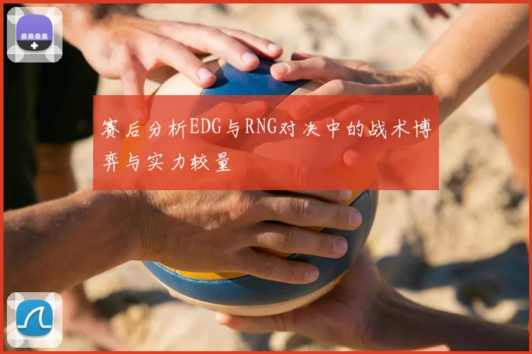 赛后分析EDG与RNG对决中的战术博弈与实力较量