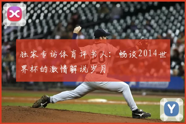 独家专访体育评书人:畅谈2014世界杯的激情解说岁月