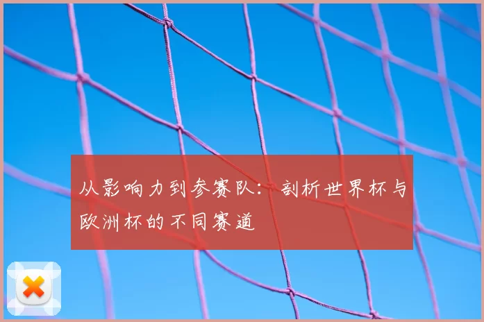 从影响力到参赛队:剖析世界杯与欧洲杯的不同赛道