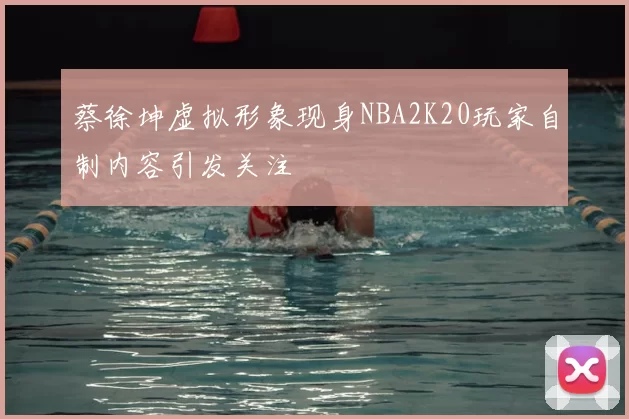 蔡徐坤虚拟形象现身NBA2K20玩家自制内容引发关注