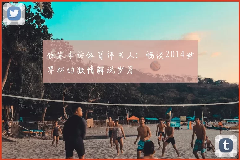 独家专访体育评书人:畅谈2014世界杯的激情解说岁月