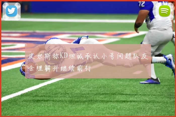 皮尔斯称KD坦诚承认小号问题队友会理解并继续前行