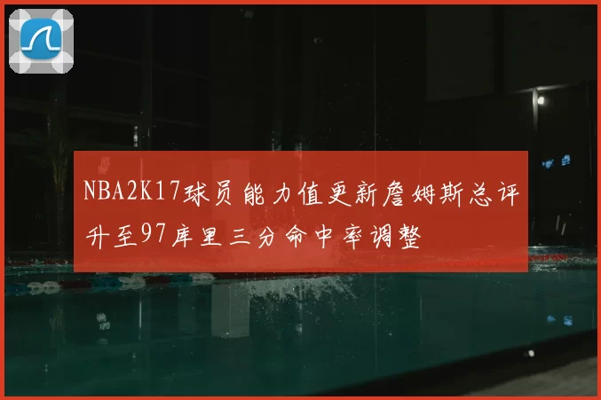 NBA2K17球员能力值更新詹姆斯总评升至97库里三分命中率调整