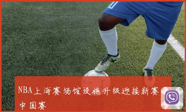 NBA上海赛场馆设施升级迎接新赛季中国赛