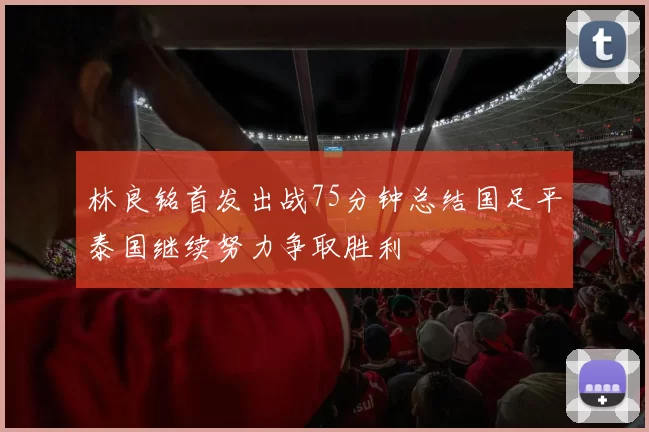 林良铭首发出战75分钟总结国足平泰国继续努力争取胜利