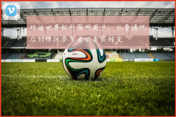 对话世界杯外围网用户：从普通观众到理性参与者的真实转变