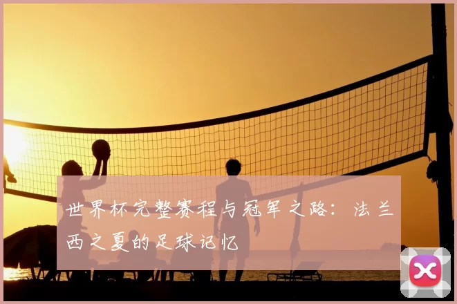 世界杯完整赛程与冠军之路:法兰西之夏的足球记忆