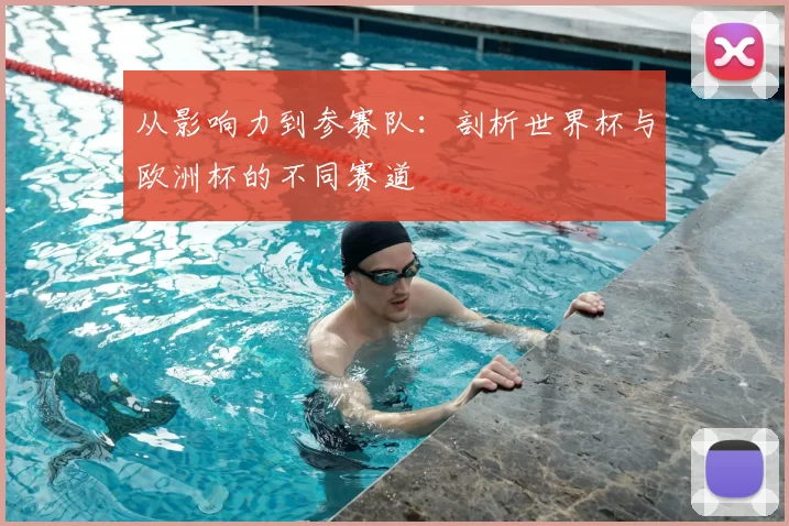 从影响力到参赛队：剖析世界杯与欧洲杯的不同赛道