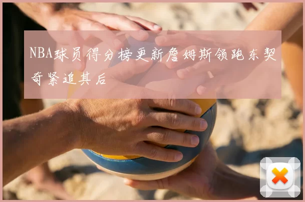 NBA球员得分榜更新詹姆斯领跑东契奇紧追其后