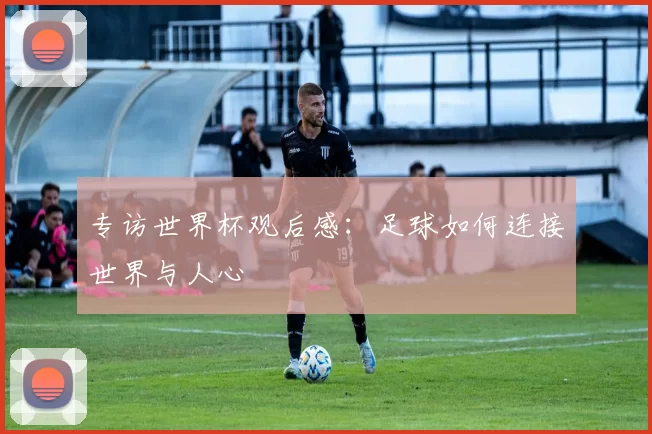 专访世界杯观后感:足球如何连接世界与人心