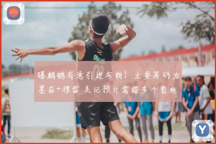 曝鹈鹕有意引进布朗！主要筹码为墨菲+穆雷 美记预计需搭多个首轮
