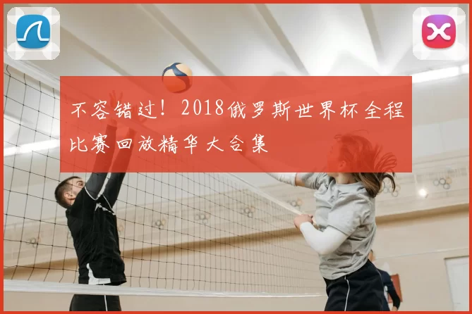 不容错过！2018俄罗斯世界杯全程比赛回放精华大合集