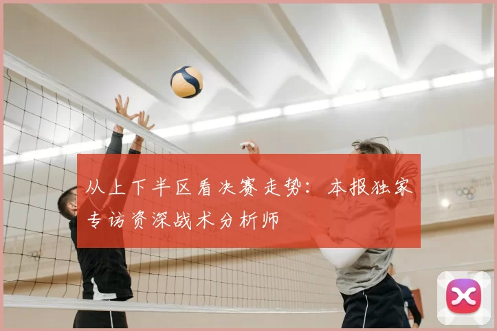 从上下半区看决赛走势:本报独家专访资深战术分析师
