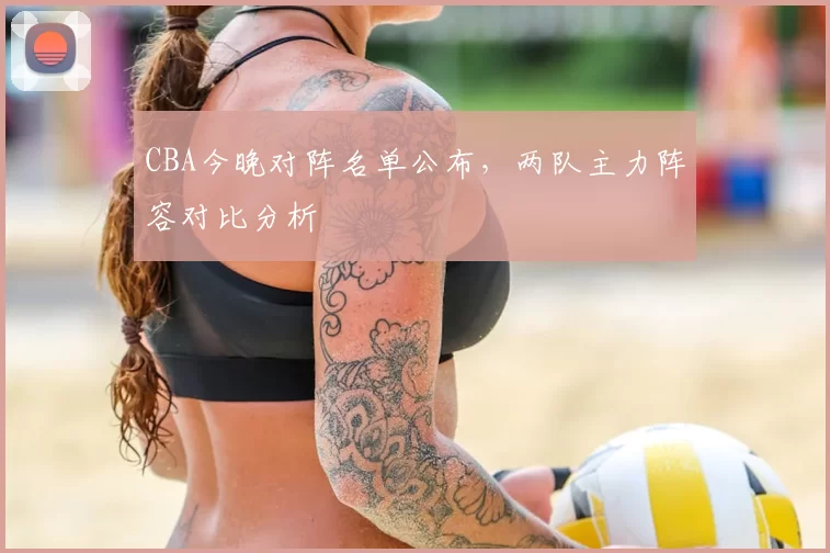 CBA今晚对阵名单公布，两队主力阵容对比分析