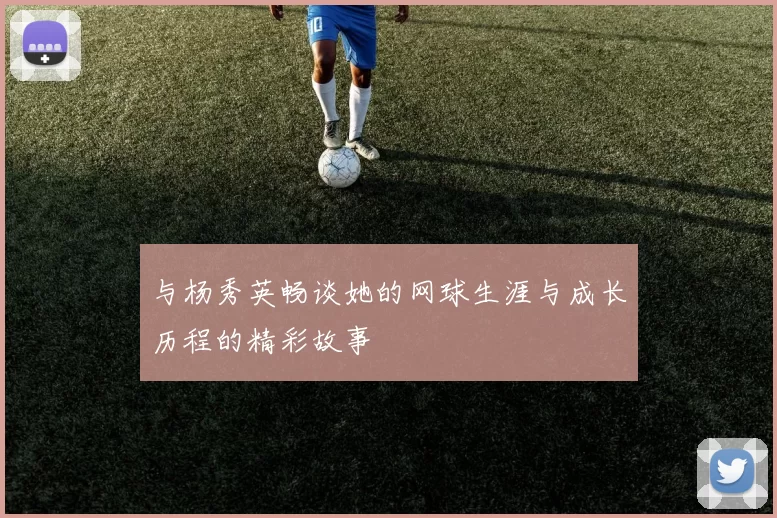 与杨秀英畅谈她的网球生涯与成长历程的精彩故事