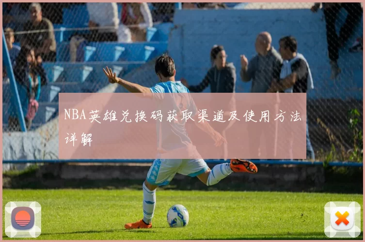 NBA英雄兑换码获取渠道及使用方法详解