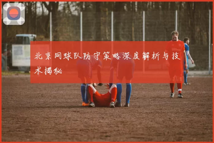 北京网球队防守策略深度解析与技术揭秘