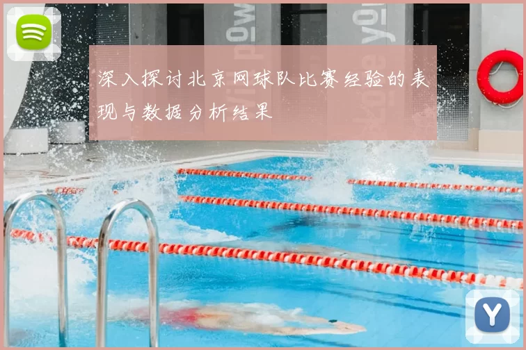 深入探讨北京网球队比赛经验的表现与数据分析结果