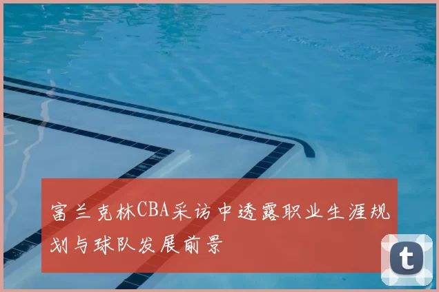 富兰克林CBA采访中透露职业生涯规划与球队发展前景