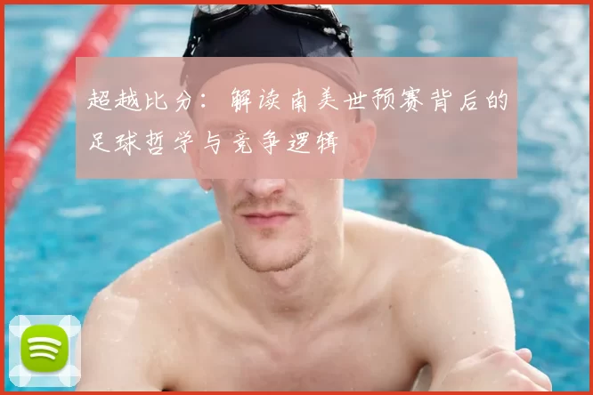 超越比分：解读南美世预赛背后的足球哲学与竞争逻辑