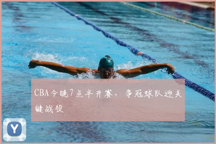 CBA今晚7点半开赛，争冠球队迎关键战役