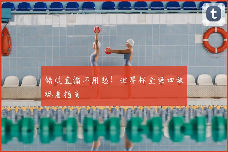 错过直播不用愁！世界杯全场回放观看指南