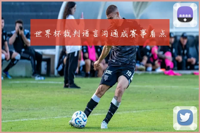 世界杯裁判语言沟通成赛事看点