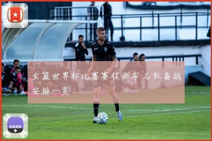 女篮世界杯比赛赛程公布 各队备战安排一览