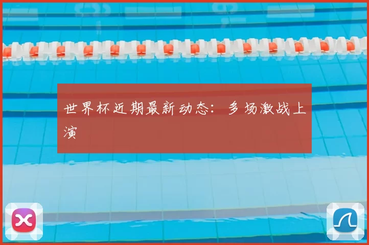 世界杯近期最新动态：多场激战上演