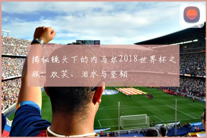 揭秘镜头下的内马尔2018世界杯之旅：欢笑、泪水与坚韧