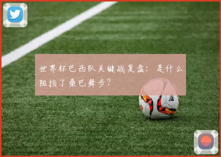世界杯巴西队关键战复盘：是什么阻挡了桑巴舞步？