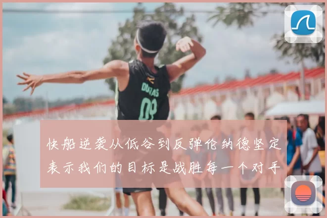 快船逆袭从低谷到反弹伦纳德坚定表示我们的目标是战胜每一个对手