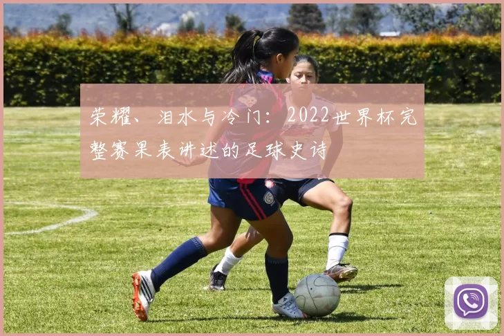 荣耀、泪水与冷门：2022世界杯完整赛果表讲述的足球史诗
