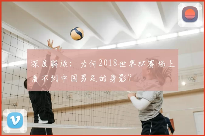 深度解读:为何2018世界杯赛场上看不到中国男足的身影?